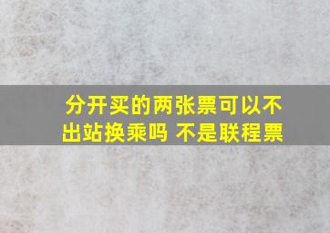 分开买的两张票可以不出站换乘吗 不是联程票